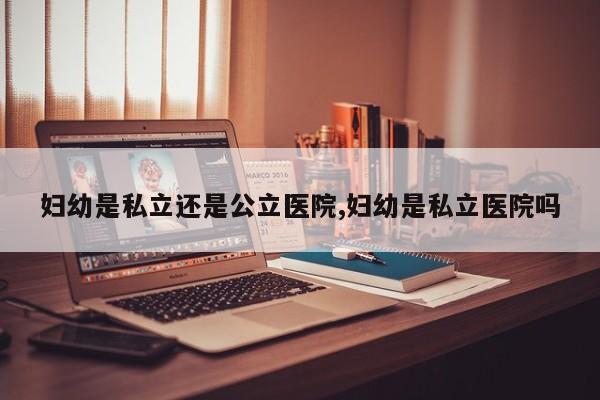 妇幼是私立还是公立医院,妇幼是私立医院吗