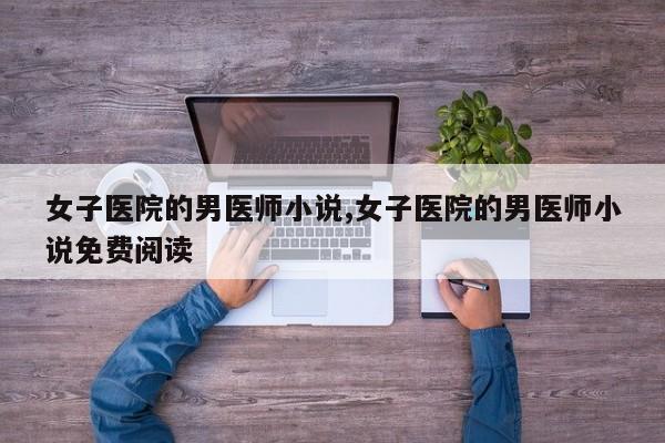 女子医院的男医师小说,女子医院的男医师小说免费阅读