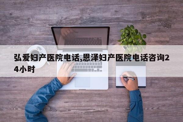 弘爱妇产医院电话,恩泽妇产医院电话咨询24小时