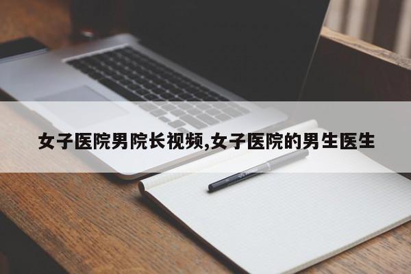 女子医院男院长视频,女子医院的男生医生