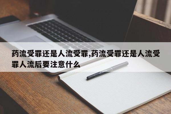 药流受罪还是人流受罪,药流受罪还是人流受罪人流后要注意什么