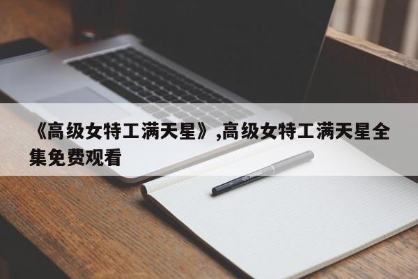 《高级女特工满天星》,高级女特工满天星全集免费观看