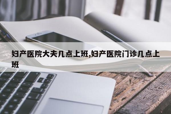妇产医院大夫几点上班,妇产医院门诊几点上班
