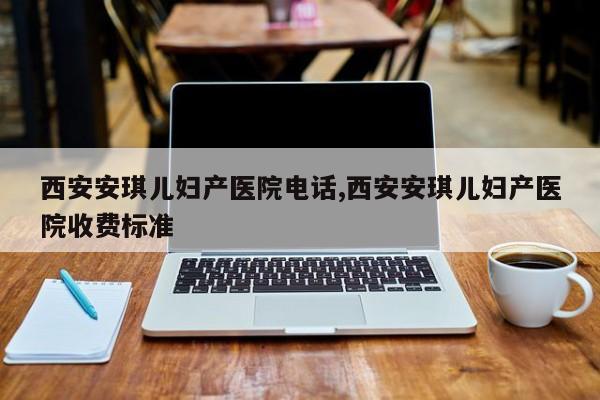 西安安琪儿妇产医院电话,西安安琪儿妇产医院收费标准