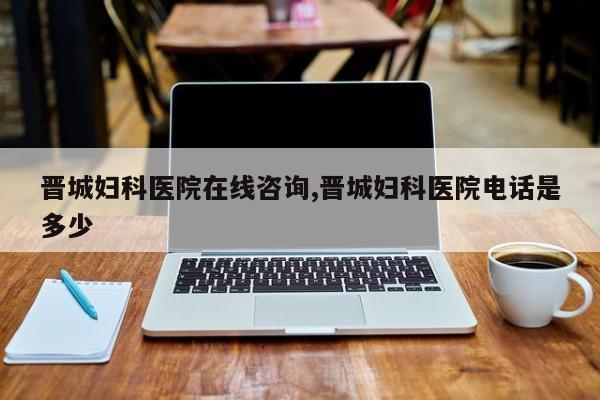 晋城妇科医院在线咨询,晋城妇科医院电话是多少