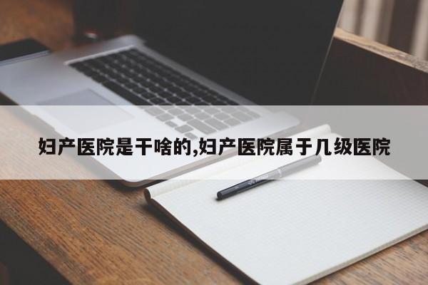 妇产医院是干啥的,妇产医院属于几级医院