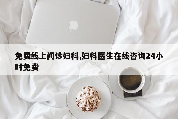 免费线上问诊妇科,妇科医生在线咨询24小时免费