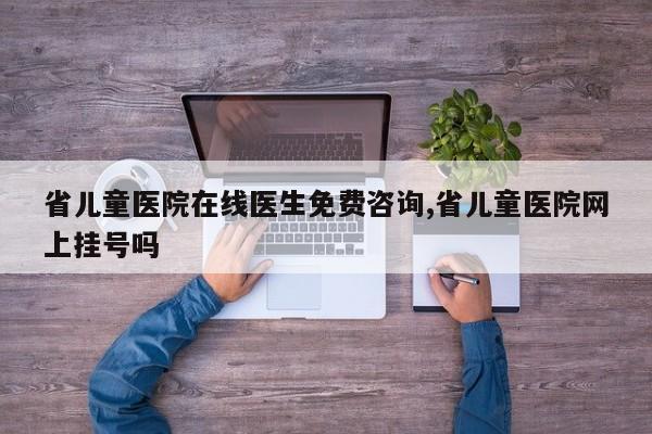 省儿童医院在线医生免费咨询,省儿童医院网上挂号吗