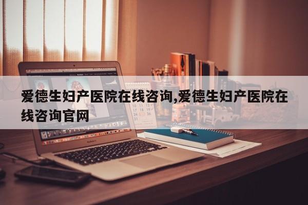 爱德生妇产医院在线咨询,爱德生妇产医院在线咨询官网