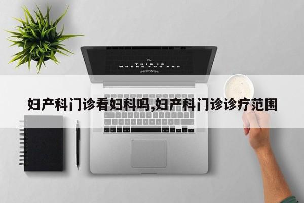 妇产科门诊看妇科吗,妇产科门诊诊疗范围