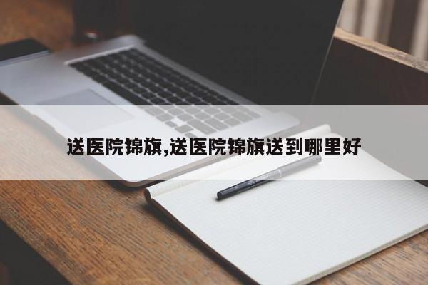 送医院锦旗,送医院锦旗送到哪里好