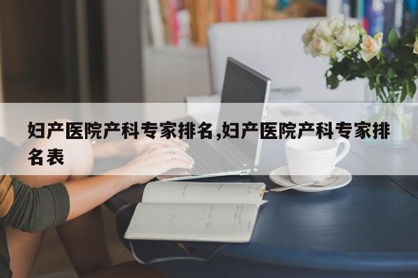 妇产医院产科专家排名,妇产医院产科专家排名表
