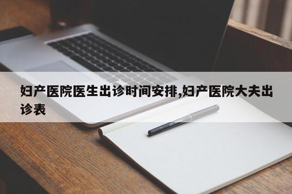 妇产医院医生出诊时间安排,妇产医院大夫出诊表