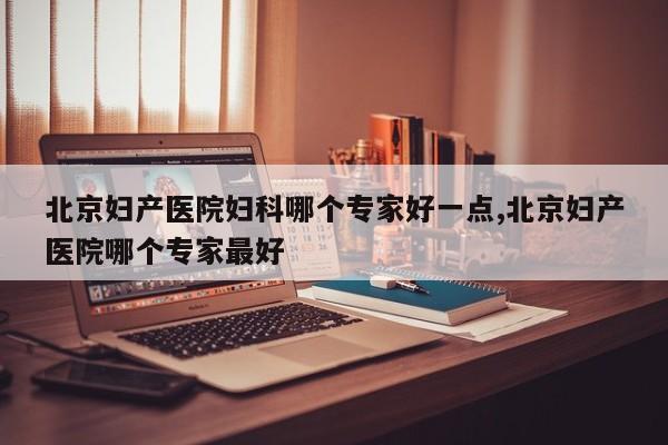 北京妇产医院妇科哪个专家好一点,北京妇产医院哪个专家最好