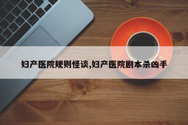 妇产医院规则怪谈,妇产医院剧本杀凶手