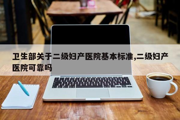 卫生部关于二级妇产医院基本标准,二级妇产医院可靠吗