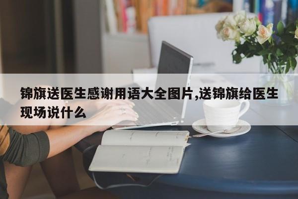 锦旗送医生感谢用语大全图片,送锦旗给医生现场说什么