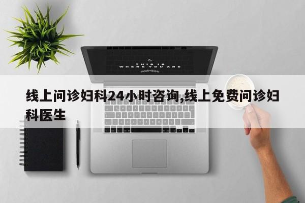 线上问诊妇科24小时咨询,线上免费问诊妇科医生