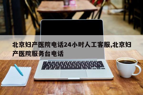 北京妇产医院电话24小时人工客服,北京妇产医院服务台电话